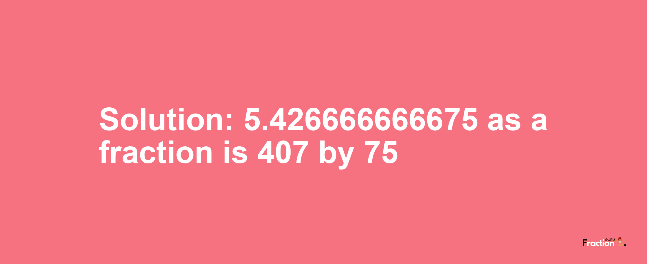 Solution:5.426666666675 as a fraction is 407/75